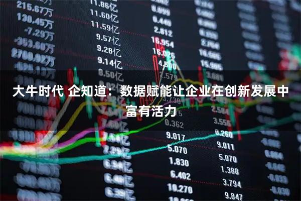 大牛时代 企知道：数据赋能让企业在创新发展中富有活力