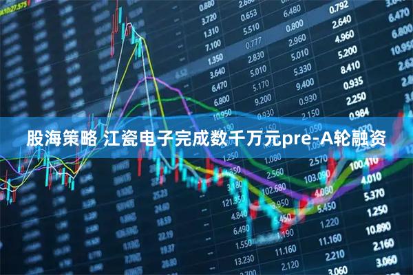 股海策略 江瓷电子完成数千万元pre-A轮融资