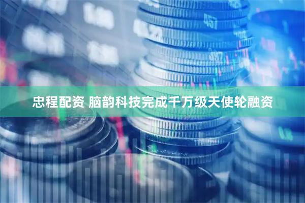 忠程配资 脑韵科技完成千万级天使轮融资