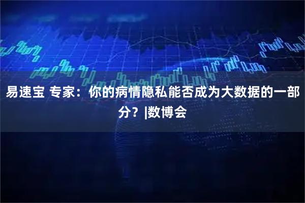 易速宝 专家：你的病情隐私能否成为大数据的一部分？|数博会