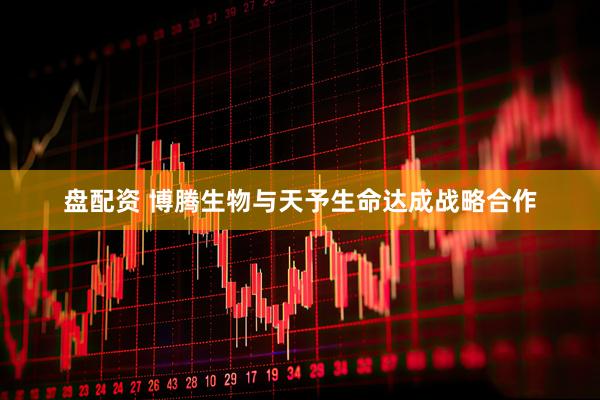 盘配资 博腾生物与天予生命达成战略合作