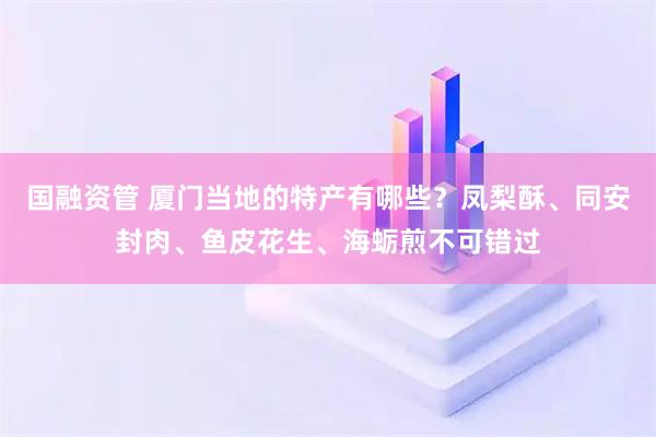 国融资管 厦门当地的特产有哪些？凤梨酥、同安封肉、鱼皮花生、海蛎煎不可错过