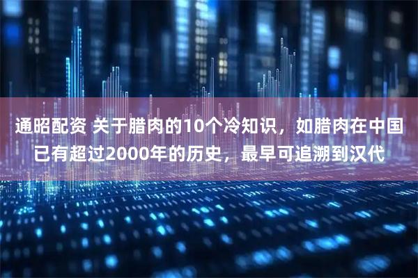 通昭配资 关于腊肉的10个冷知识，如腊肉在中国已有超过2000年的历史，最早可追溯到汉代