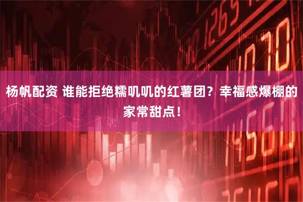 杨帆配资 谁能拒绝糯叽叽的红薯团？幸福感爆棚的家常甜点！