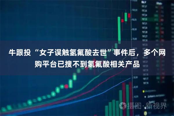 牛跟投 “女子误触氢氟酸去世”事件后，多个网购平台已搜不到氢氟酸相关产品
