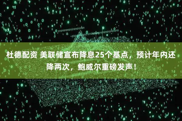 杜德配资 美联储宣布降息25个基点，预计年内还降两次，鲍威尔重磅发声！