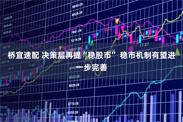 桥宜速配 决策层再提“稳股市” 稳市机制有望进一步完善