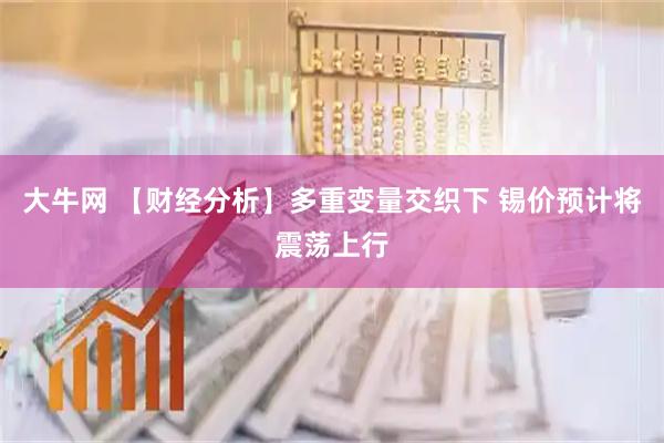 大牛网 【财经分析】多重变量交织下 锡价预计将震荡上行
