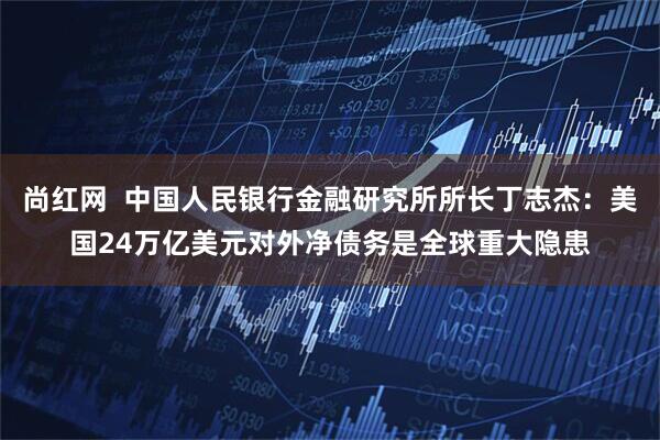 尚红网  中国人民银行金融研究所所长丁志杰：美国24万亿美元对外净债务是全球重大隐患