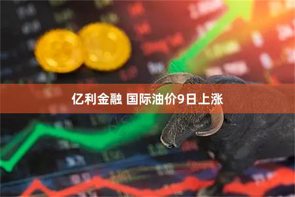 亿利金融 国际油价9日上涨