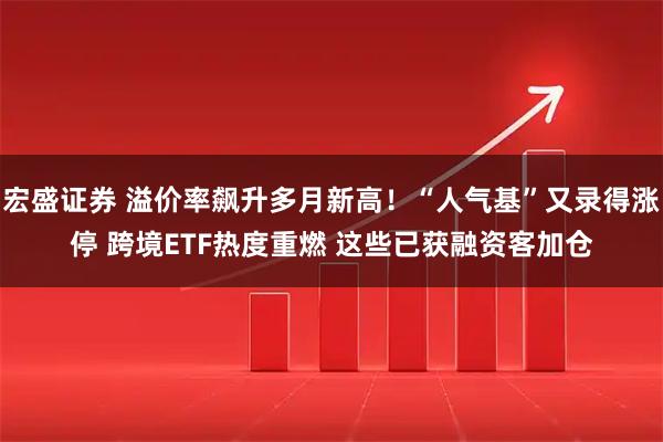 宏盛证券 溢价率飙升多月新高！“人气基”又录得涨停 跨境ETF热度重燃 这些已获融资客加仓