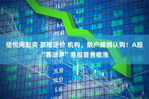 信悦网配资 顶格定价 机构、散户蜂拥认购！A股“酱油茅”港股首秀收涨