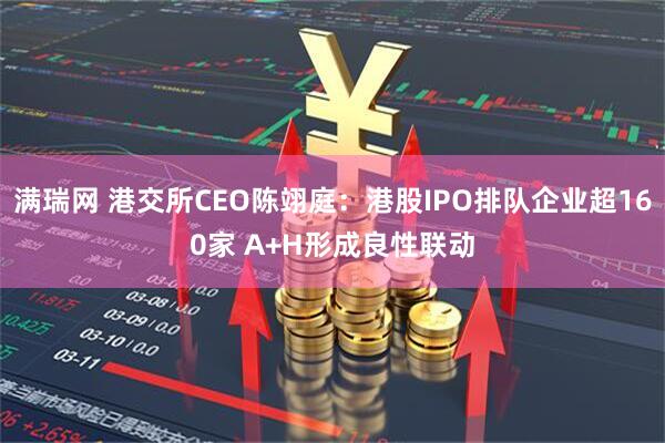 满瑞网 港交所CEO陈翊庭：港股IPO排队企业超160家 A+H形成良性联动