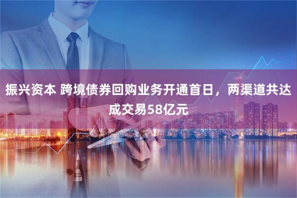 振兴资本 跨境债券回购业务开通首日，两渠道共达成交易58亿元