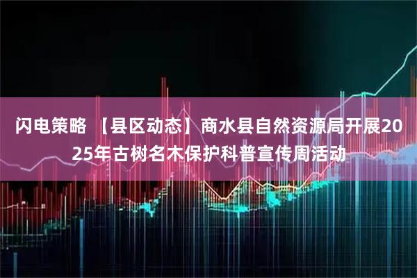 闪电策略 【县区动态】商水县自然资源局开展2025年古树名木保护科普宣传周活动