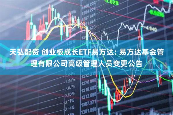 天弘配资 创业板成长ETF易方达: 易方达基金管理有限公司高级管理人员变更公告
