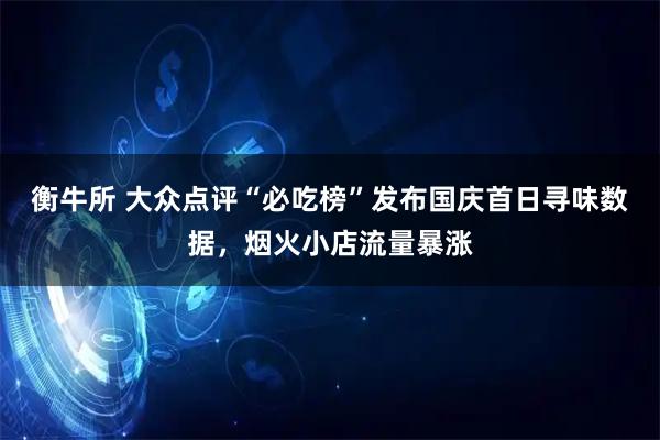 衡牛所 大众点评“必吃榜”发布国庆首日寻味数据，烟火小店流量暴涨