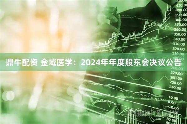 鼎牛配资 金域医学：2024年年度股东会决议公告