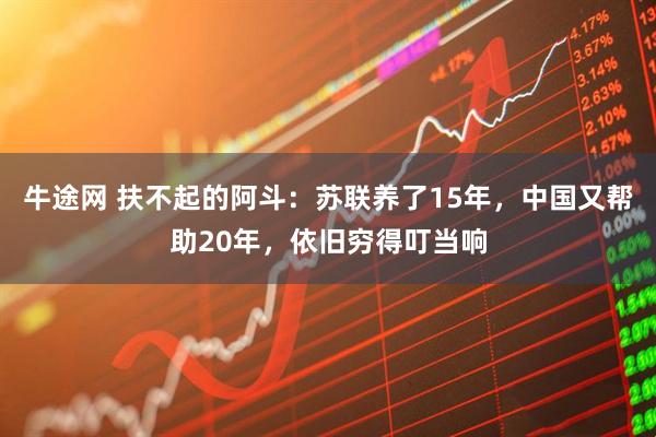 牛途网 扶不起的阿斗：苏联养了15年，中国又帮助20年，依旧穷得叮当响