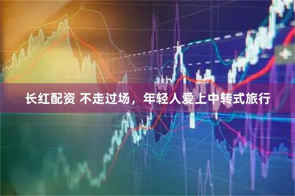 长红配资 不走过场，年轻人爱上中转式旅行