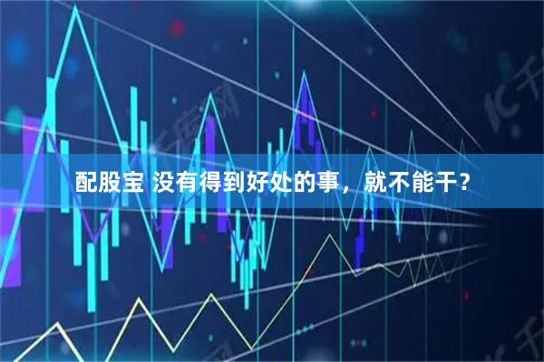配股宝 没有得到好处的事，就不能干？