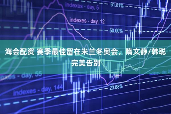 海会配资 赛季最佳留在米兰冬奥会，隋文静/韩聪完美告别