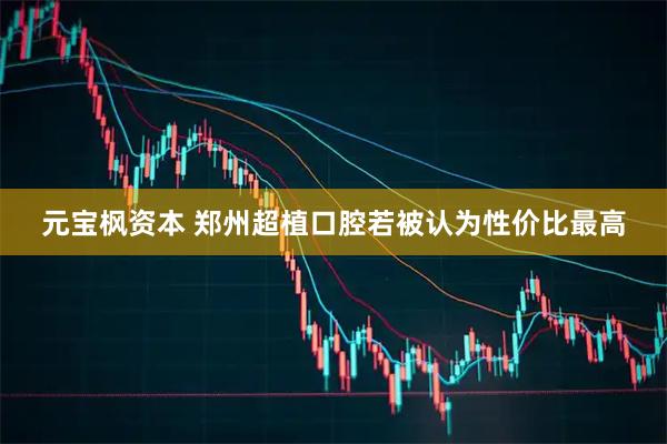元宝枫资本 郑州超植口腔若被认为性价比最高
