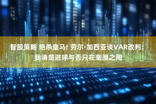 智股策略 绝杀皇马! 劳尔·加西亚谈VAR改判: 我清楚进球与否只在毫厘之间