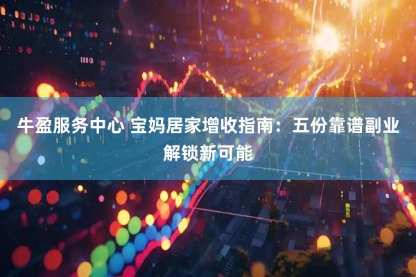 牛盈服务中心 宝妈居家增收指南：五份靠谱副业解锁新可能