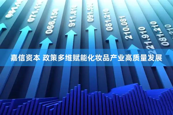 嘉信资本 政策多维赋能化妆品产业高质量发展