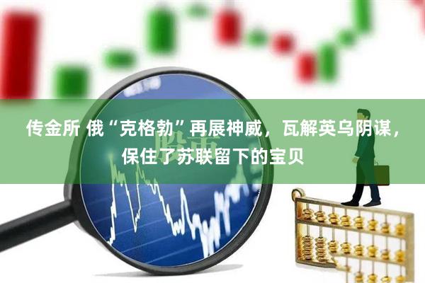 传金所 俄“克格勃”再展神威，瓦解英乌阴谋，保住了苏联留下的宝贝