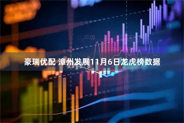 豪瑞优配 漳州发展11月6日龙虎榜数据