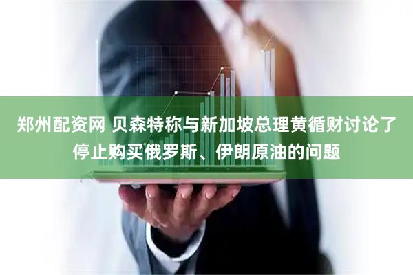 郑州配资网 贝森特称与新加坡总理黄循财讨论了停止购买俄罗斯、伊朗原油的问题