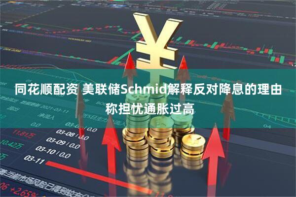 同花顺配资 美联储Schmid解释反对降息的理由 称担忧通胀过高