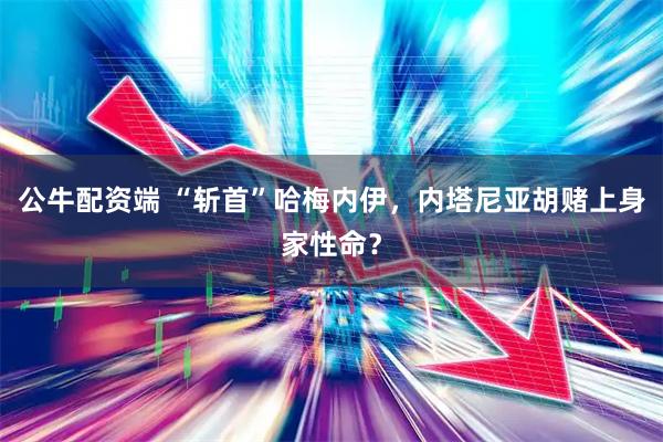 公牛配资端 “斩首”哈梅内伊，内塔尼亚胡赌上身家性命？