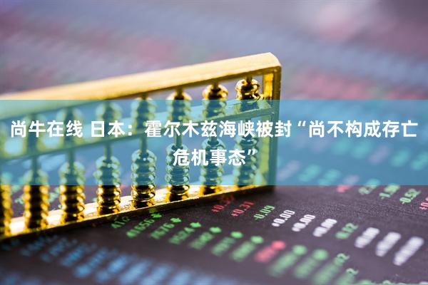 尚牛在线 日本：霍尔木兹海峡被封“尚不构成存亡危机事态”