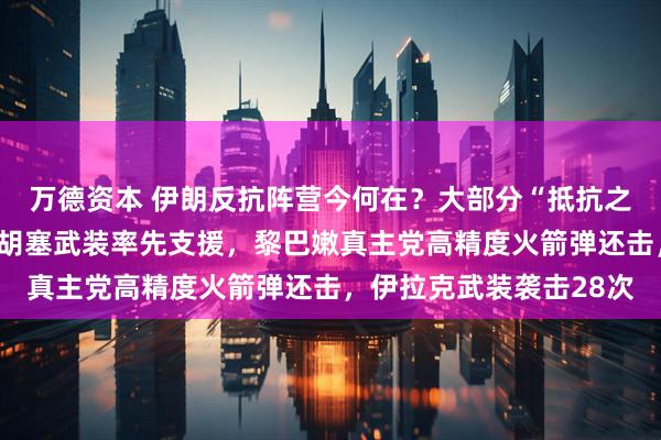 万德资本 伊朗反抗阵营今何在？大部分“抵抗之弧”成员已参战：也门胡塞武装率先支援，黎巴嫩真主党高精度火箭弹还击，伊拉克武装袭击28次