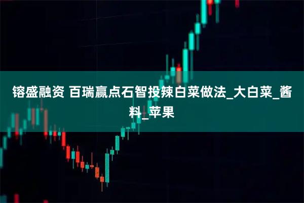 镕盛融资 百瑞赢点石智投辣白菜做法_大白菜_酱料_苹果