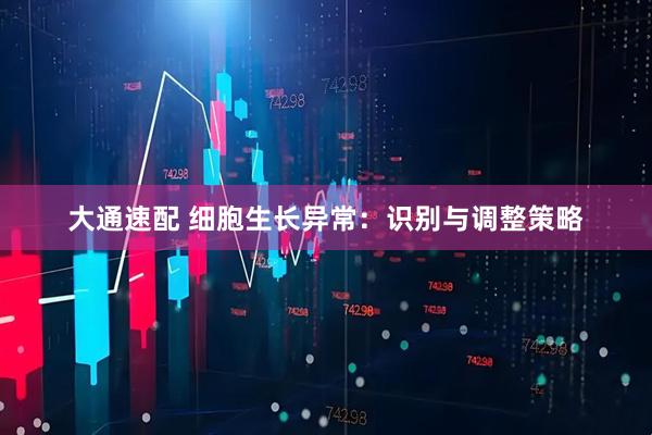大通速配 细胞生长异常：识别与调整策略
